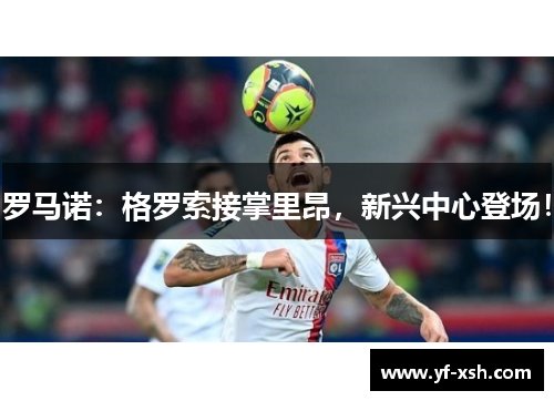 罗马诺：格罗索接掌里昂，新兴中心登场！