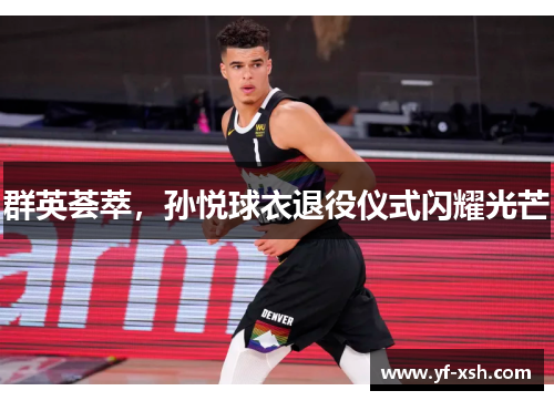 群英荟萃,孙悦球衣退役仪式闪耀光芒 群英荟萃,孙悦球衣退役仪式闪耀光芒
